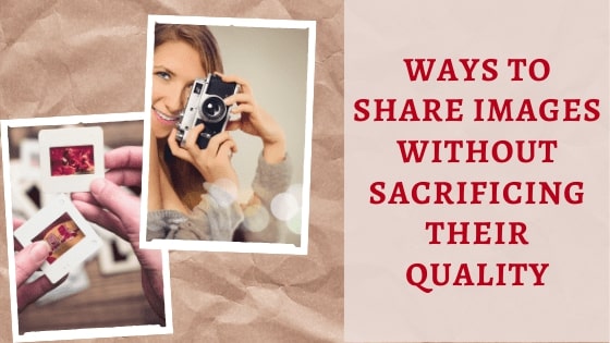 Ways To Share Images Without Sacrificing Their Quality